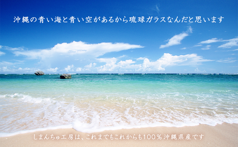沖縄の青い海と青い空があるから琉球ガラスなんだと思います。しまんちゅ工房は、これまでもこれからも１００％沖縄県産です。